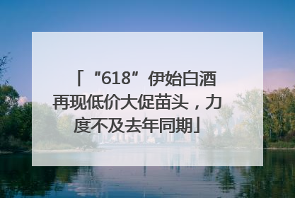 “618”伊始白酒再现低价大促苗头，力度不及去年同期