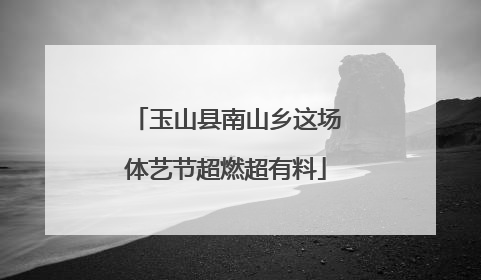 玉山县南山乡这场体艺节超燃超有料