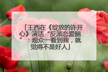 王西在《绽放的许开心》演活“反派恋爱脑”：观众一看到我，就觉得不是好人