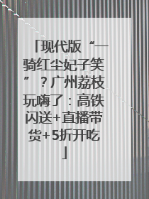 现代版“一骑红尘妃子笑”？广州荔枝玩嗨了：高铁闪送+直播带货+5折开吃
