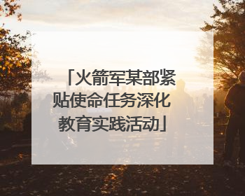火箭军某部紧贴使命任务深化教育实践活动