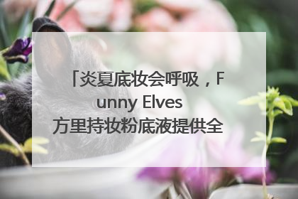 炎夏底妆会呼吸，Funny Elves方里持妆粉底液提供全肤质底妆新解法