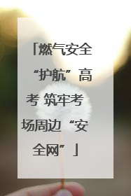 燃气安全“护航”高考 筑牢考场周边“安全网”