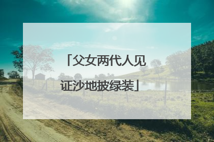 父女两代人见证沙地披绿装