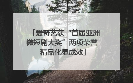爱奇艺获“首届亚洲微短剧大奖”两项荣誉 精品化显成效