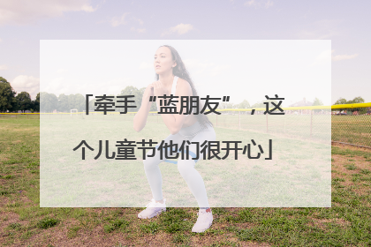 牵手“蓝朋友”，这个儿童节他们很开心