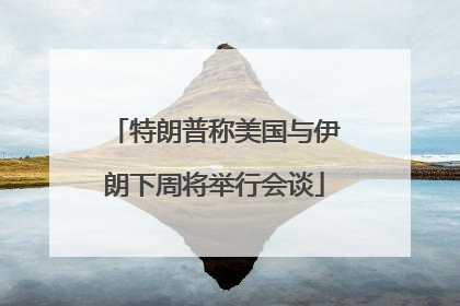 特朗普称美国与伊朗下周将举行会谈