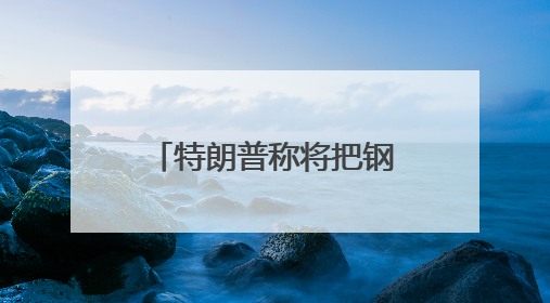 特朗普称将把钢铁关税从25%提高至50%