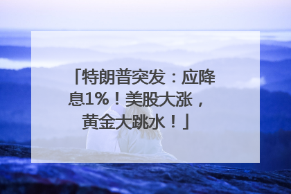 特朗普突发：应降息1%！美股大涨，黄金大跳水！