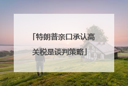 特朗普亲口承认高关税是谈判策略