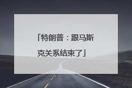 特朗普：跟马斯克关系结束了
