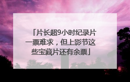 片长超9小时纪录片一票难求，但上影节这些宝藏片还有余票