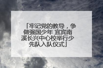 牢记党的教导，争做强国少年 宜宾南溪长兴中心校举行少先队入队仪式