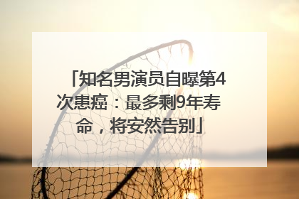 知名男演员自曝第4次患癌：最多剩9年寿命，将安然告别