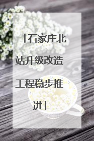 石家庄北站升级改造工程稳步推进