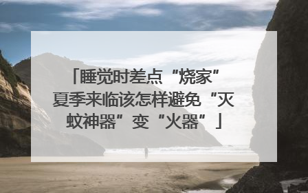 睡觉时差点“烧家” 夏季来临该怎样避免“灭蚊神器”变“火器”