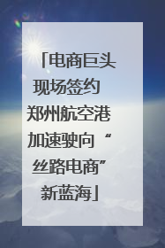 电商巨头现场签约 郑州航空港加速驶向“丝路电商”新蓝海