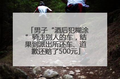 男子“酒后犯糊涂”骑走别人的车，结果到派出所还车、道歉还赔了500元