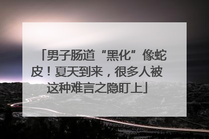 男子肠道“黑化”像蛇皮！夏天到来，很多人被这种难言之隐盯上