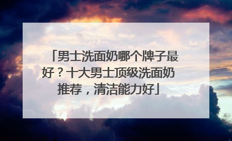 男士洗面奶哪个牌子最好？十大男士顶级洗面奶推荐，清洁能力好