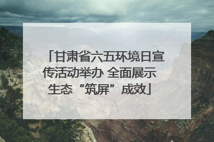 甘肃省六五环境日宣传活动举办 全面展示生态“筑屏”成效