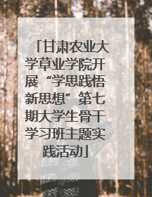甘肃农业大学草业学院开展“学思践悟新思想”第七期大学生骨干学习班主题实践活动