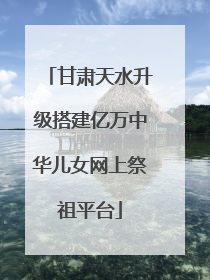 甘肃天水升级搭建亿万中华儿女网上祭祖平台