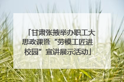 甘肃张掖举办职工大思政课暨“劳模工匠进校园”宣讲展示活动