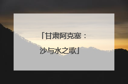 甘肃阿克塞：沙与水之歌