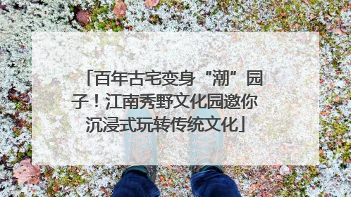 百年古宅变身“潮”园子！江南秀野文化园邀你沉浸式玩转传统文化
