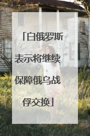 白俄罗斯表示将继续保障俄乌战俘交换