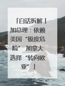 白话拆解丨加总理：依赖美国“极度危险” 加拿大选择“转向欧亚”