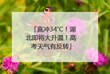 直冲34℃！湖北即将大升温！高考天气有反转
