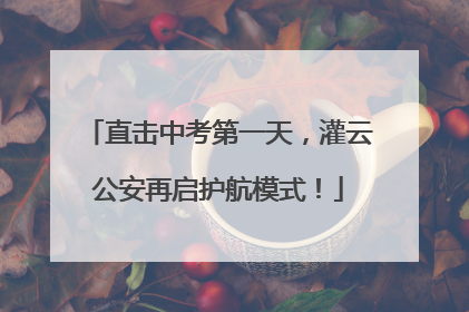 直击中考第一天，灌云公安再启护航模式！