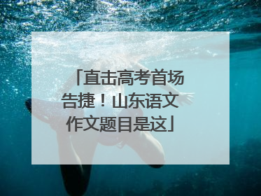 直击高考首场告捷！山东语文作文题目是这