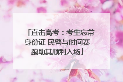 直击高考：考生忘带身份证 民警与时间赛跑助其顺利入场