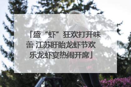 盛“虾”狂欢打开味蕾 江苏盱眙龙虾节欢乐龙虾宴热闹开席