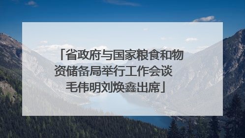 省政府与国家粮食和物资储备局举行工作会谈 毛伟明刘焕鑫出席