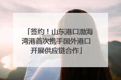 签约！山东港口渤海湾港首次携手国外港口开展供应链合作