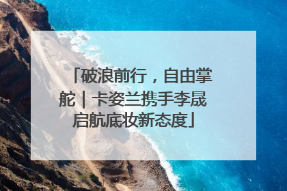 破浪前行，自由掌舵｜卡姿兰携手李晟启航底妆新态度