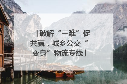 破解“三难”促共赢，城乡公交“变身”物流专线
