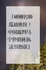 硬刚名帅瓜迪奥拉！中国裁判马宁世俱杯执法引热议