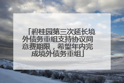 碧桂园第三次延长境外债务重组支持协议同意费期限，希望年内完成境外债务重组