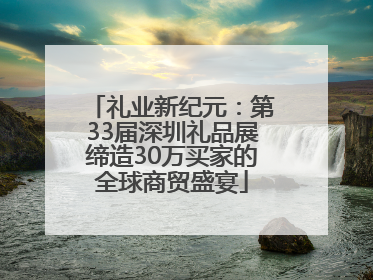 礼业新纪元：第33届深圳礼品展缔造30万买家的全球商贸盛宴