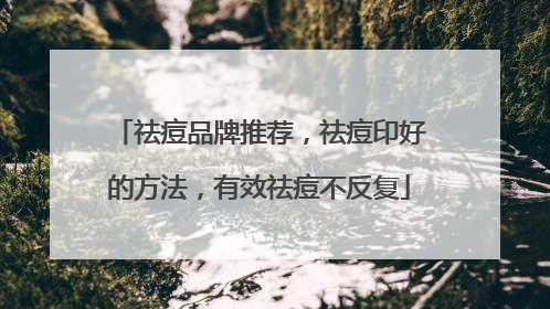 祛痘品牌推荐，祛痘印好的方法，有效祛痘不反复