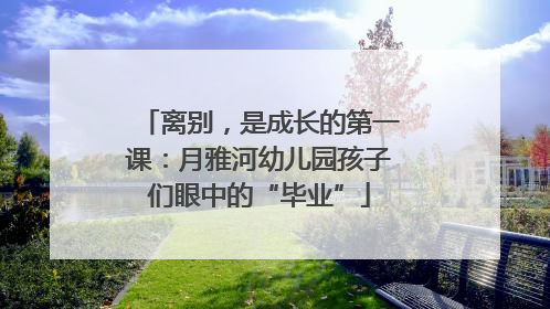 离别，是成长的第一课：月雅河幼儿园孩子们眼中的“毕业”