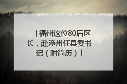 福州这位80后区长，赴漳州任县委书记（附简历）