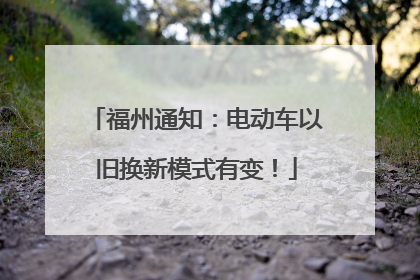 福州通知：电动车以旧换新模式有变！