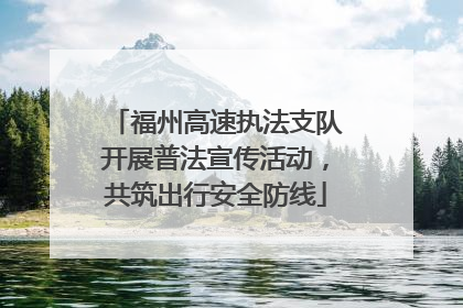 福州高速执法支队开展普法宣传活动，共筑出行安全防线
