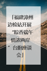 福建漳州边检站开展“粽香端午 情浓两岸”台胞座谈会
